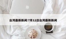 台湾最新新闻:7月12日台湾最新新闻