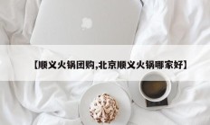【顺义火锅团购,北京顺义火锅哪家好】