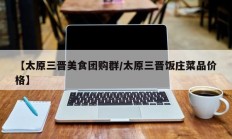 【太原三晋美食团购群/太原三晋饭庄菜品价格】