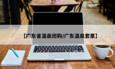 【广东省温泉团购/广东温泉套票】