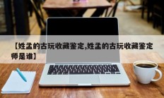 【姓孟的古玩收藏鉴定,姓孟的古玩收藏鉴定师是谁】