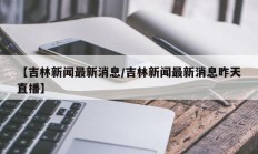 【吉林新闻最新消息/吉林新闻最新消息昨天直播】