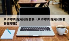长沙市麦当劳团购套餐（长沙市麦当劳团购套餐在哪里）