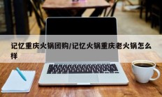 记忆重庆火锅团购/记忆火锅重庆老火锅怎么样