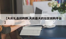 【大庆礼品团购群,大庆最大的社区团购平台】