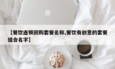 【餐饮连锁团购套餐名称,餐饮有创意的套餐组合名字】