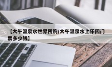 【大午温泉水世界团购/大午温泉水上乐园门票多少钱】