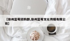 【徐州蓝莓团购群,徐州蓝莓文化传媒有限公司】
