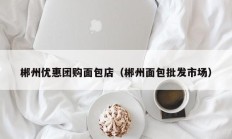 郴州优惠团购面包店（郴州面包批发市场）