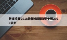 新闻摘要2018最新/新闻摘要十则2020最新