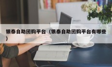 银泰自助团购平台（银泰自助团购平台有哪些）