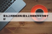 雷允上阿胶糕团购/雷允上阿胶糕和东阿哪个好