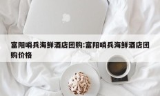 富阳哨兵海鲜酒店团购:富阳哨兵海鲜酒店团购价格