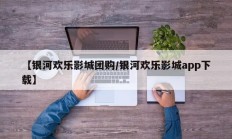 【银河欢乐影城团购/银河欢乐影城app下载】