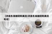 【济南东来顺团购美团/济南东来顺团购美团电话】