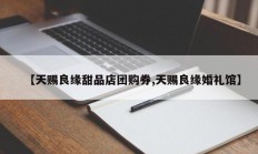 【天赐良缘甜品店团购券,天赐良缘婚礼馆】