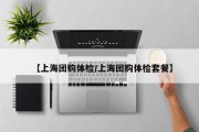 【上海团购体检/上海团购体检套餐】
