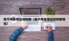 南宁所有饭店团购群（南宁所有饭店团购群微信）