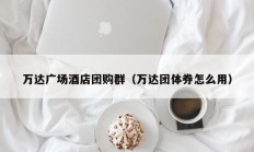 万达广场酒店团购群（万达团体券怎么用）