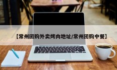 【常州团购外卖烤肉地址/常州团购中餐】