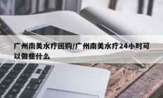 广州南美水疗团购/广州南美水疗24小时可以做些什么
