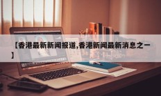 【香港最新新闻报道,香港新闻最新消息之一】