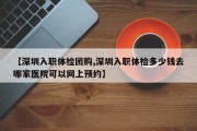 【深圳入职体检团购,深圳入职体检多少钱去哪家医院可以网上预约】