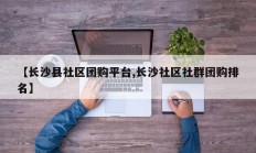 【长沙县社区团购平台,长沙社区社群团购排名】
