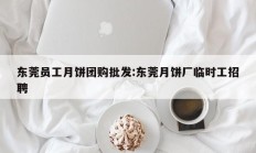 东莞员工月饼团购批发:东莞月饼厂临时工招聘
