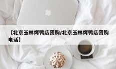 【北京玉林烤鸭店团购/北京玉林烤鸭店团购电话】