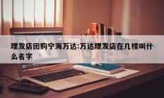 理发店团购宁海万达:万达理发店在几楼叫什么名字