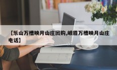 【乐山万槽映月山庄团购,峨眉万槽映月山庄电话】