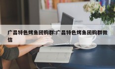 广昌特色烤鱼团购群:广昌特色烤鱼团购群微信