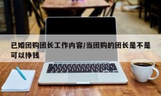 已婚团购团长工作内容/当团购的团长是不是可以挣钱
