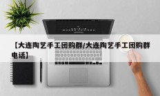 【大连陶艺手工团购群/大连陶艺手工团购群电话】