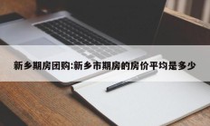 新乡期房团购:新乡市期房的房价平均是多少
