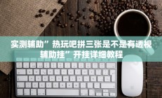实测辅助”热玩吧拼三张是不是有透视辅助挂”开挂详细教程