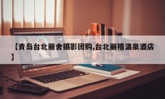 【青岛台北丽舍摄影团购,台北丽禧温泉酒店】