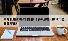 草莓蛋糕团购江门总部（草莓蛋糕团购江门总部在哪里）