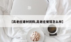 【高老庄建材团购,高老庄餐馆怎么样】