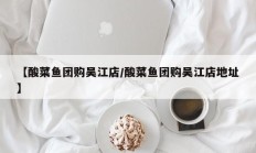 【酸菜鱼团购吴江店/酸菜鱼团购吴江店地址】