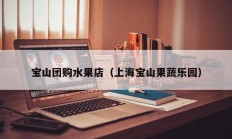 宝山团购水果店（上海宝山果蔬乐园）