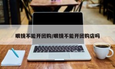 眼镜不能开团购/眼镜不能开团购店吗
