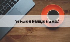 【湘乡红网最新新闻,湘乡红网站】