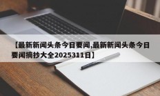 【最新新闻头条今日要闻,最新新闻头条今日要闻摘抄大全2025311日】
