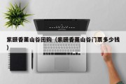 紫颐香薰山谷团购（紫颐香薰山谷门票多少钱）