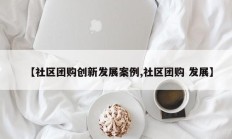 【社区团购创新发展案例,社区团购 发展】