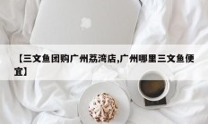【三文鱼团购广州荔湾店,广州哪里三文鱼便宜】