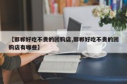 【邯郸好吃不贵的团购店,邯郸好吃不贵的团购店有哪些】