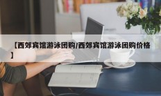 【西郊宾馆游泳团购/西郊宾馆游泳团购价格】